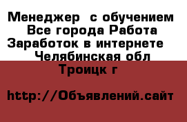 Менеджер (с обучением) - Все города Работа » Заработок в интернете   . Челябинская обл.,Троицк г.